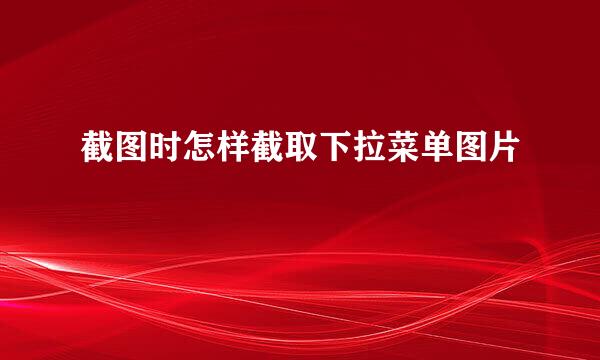 截图时怎样截取下拉菜单图片