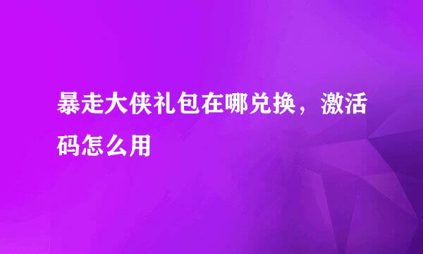 暴走大侠礼包在哪兑换，激活码怎么用