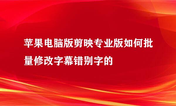 苹果电脑版剪映专业版如何批量修改字幕错别字的