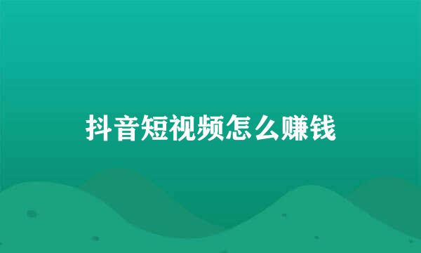 抖音短视频怎么赚钱