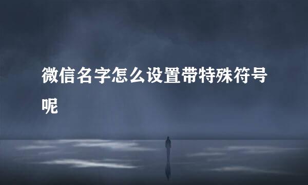 微信名字怎么设置带特殊符号呢