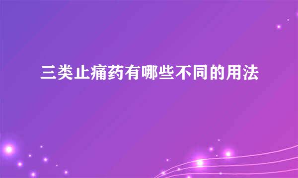 三类止痛药有哪些不同的用法