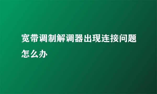 宽带调制解调器出现连接问题怎么办