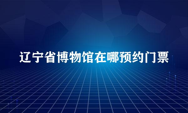 辽宁省博物馆在哪预约门票