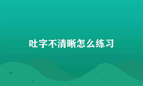 吐字不清晰怎么练习