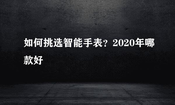 如何挑选智能手表？2020年哪款好