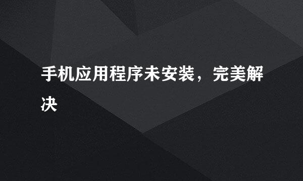 手机应用程序未安装，完美解决
