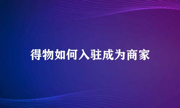 得物如何入驻成为商家