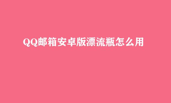 QQ邮箱安卓版漂流瓶怎么用