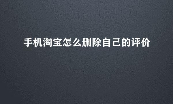 手机淘宝怎么删除自己的评价