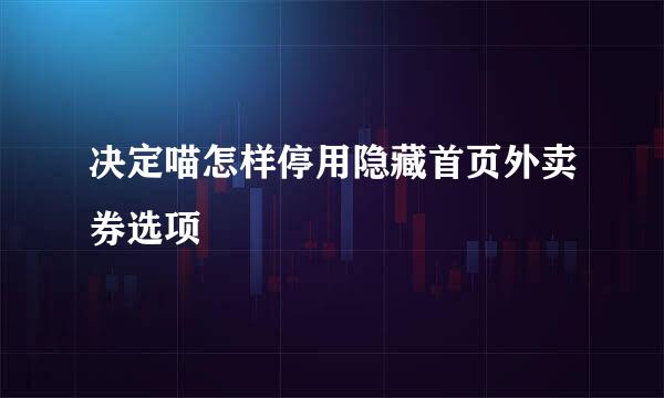 决定喵怎样停用隐藏首页外卖券选项