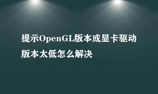 提示OpenGL版本或显卡驱动版本太低怎么解决