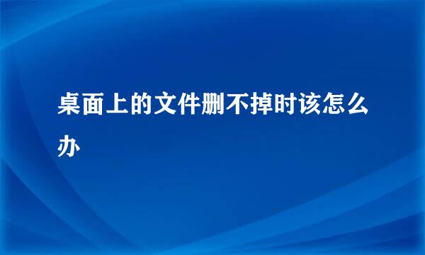 桌面上的文件删不掉时该怎么办