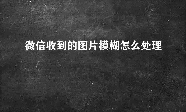 微信收到的图片模糊怎么处理