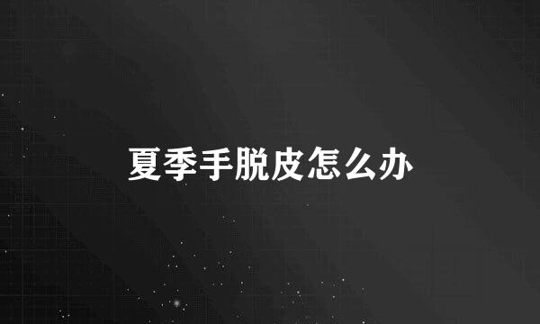夏季手脱皮怎么办
