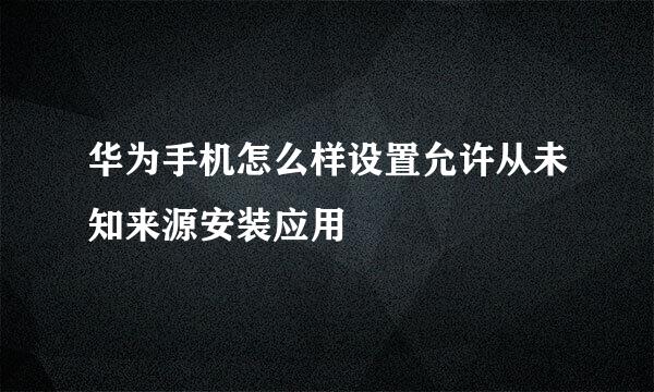 华为手机怎么样设置允许从未知来源安装应用