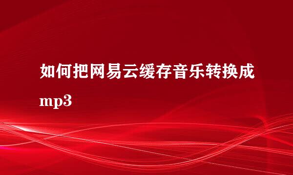 如何把网易云缓存音乐转换成mp3