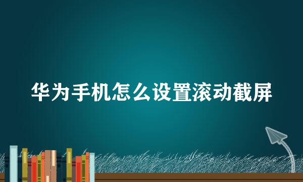 华为手机怎么设置滚动截屏