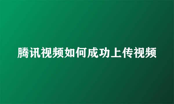 腾讯视频如何成功上传视频