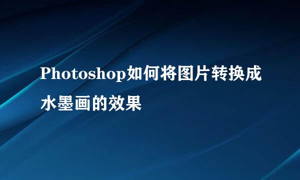 Photoshop如何将图片转换成水墨画的效果