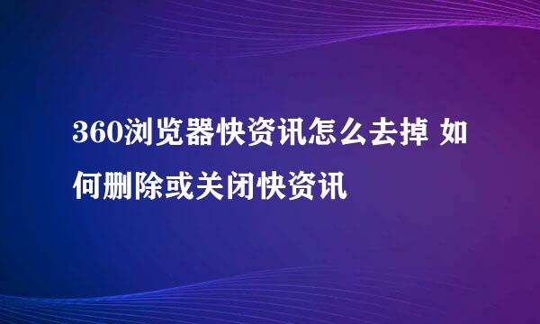 360浏览器快资讯怎么去掉 如何删除或关闭快资讯