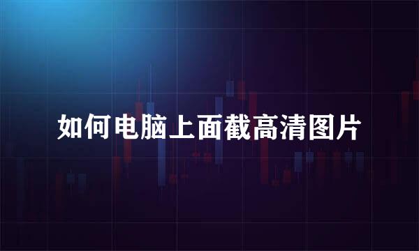 如何电脑上面截高清图片