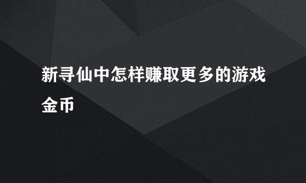 新寻仙中怎样赚取更多的游戏金币