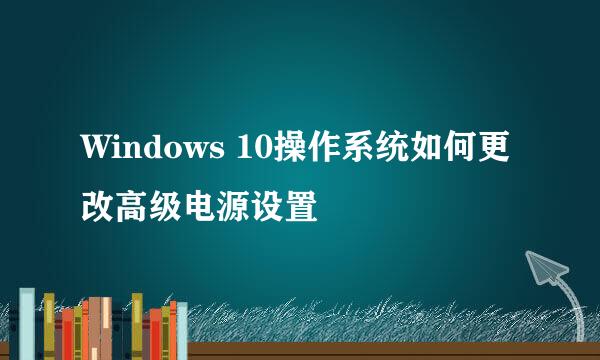 Windows 10操作系统如何更改高级电源设置