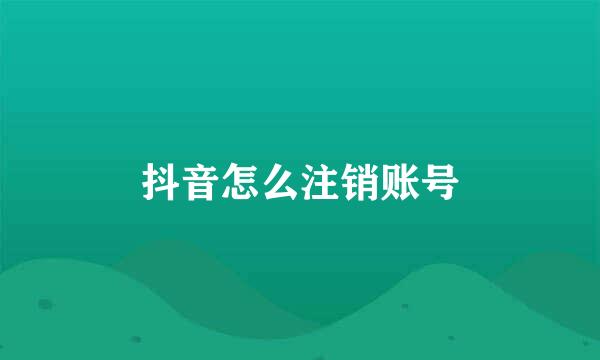 抖音怎么注销账号