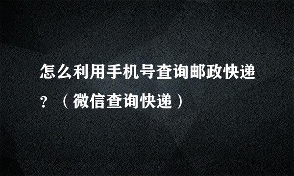 怎么利用手机号查询邮政快递？（微信查询快递）