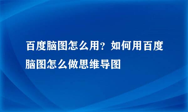 百度脑图怎么用？如何用百度脑图怎么做思维导图