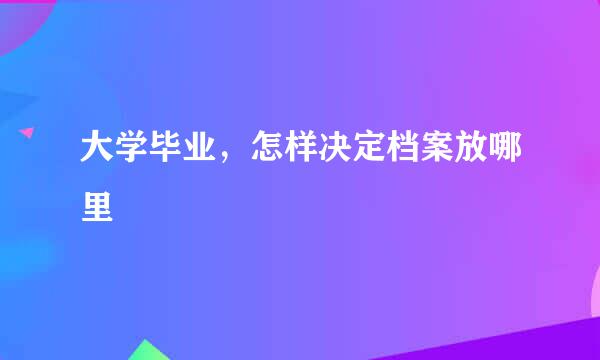 大学毕业，怎样决定档案放哪里