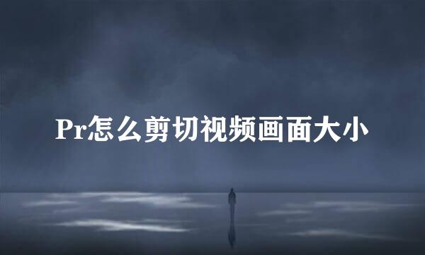 Pr怎么剪切视频画面大小