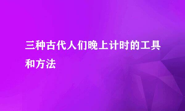 三种古代人们晚上计时的工具和方法