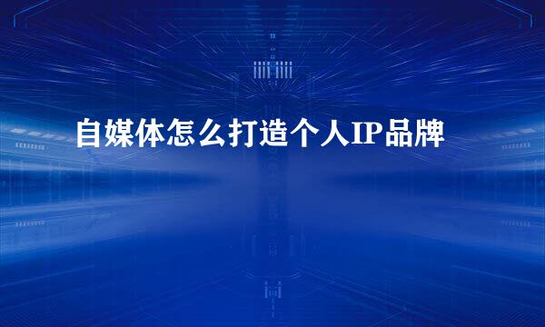自媒体怎么打造个人IP品牌