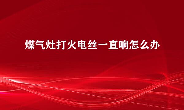 煤气灶打火电丝一直响怎么办