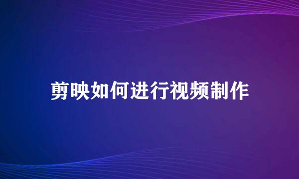剪映如何进行视频制作