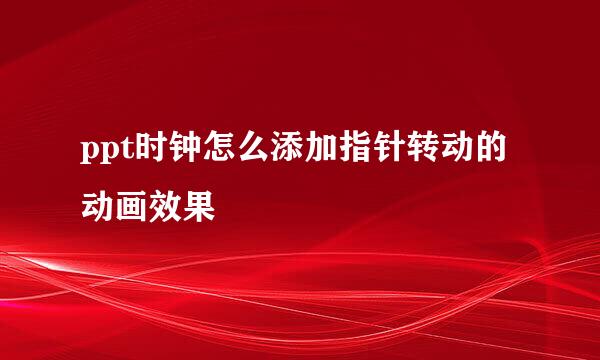 ppt时钟怎么添加指针转动的动画效果