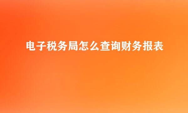 电子税务局怎么查询财务报表
