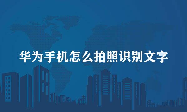 华为手机怎么拍照识别文字