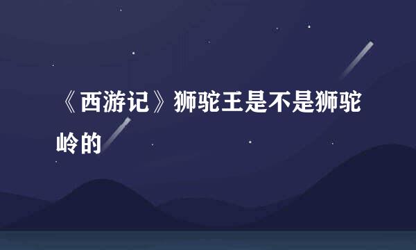 《西游记》狮驼王是不是狮驼岭的