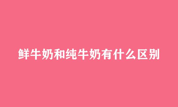 鲜牛奶和纯牛奶有什么区别