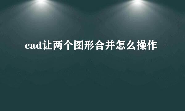 cad让两个图形合并怎么操作