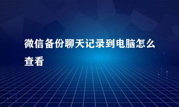 微信备份聊天记录到电脑怎么查看