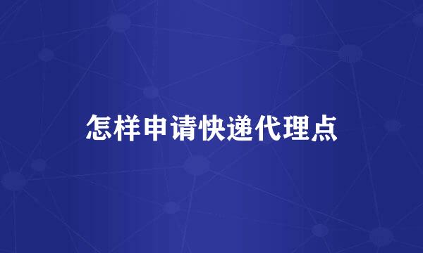 怎样申请快递代理点