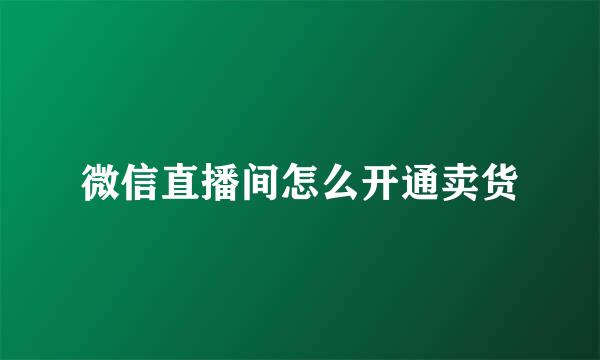 微信直播间怎么开通卖货