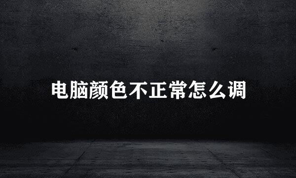 电脑颜色不正常怎么调