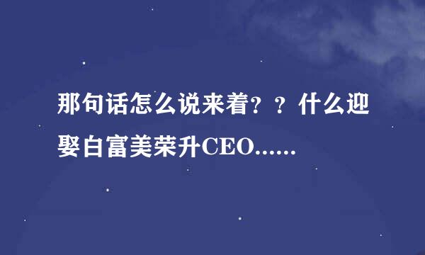 那句话怎么说来着？？什么迎娶白富美荣升CEO......想想还有点激动呢。。。原话是什么啊