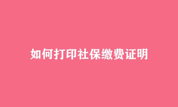 如何打印社保缴费证明