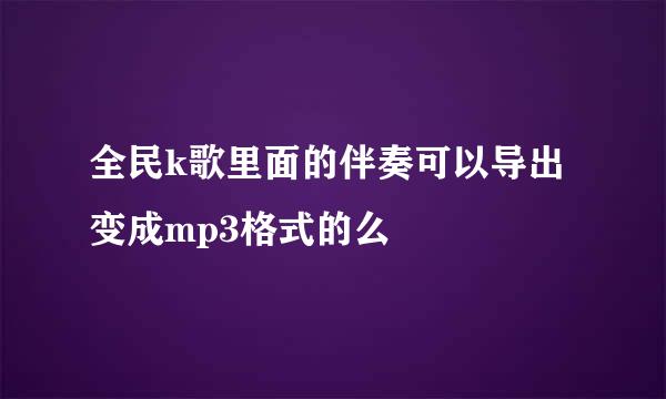 全民k歌里面的伴奏可以导出变成mp3格式的么